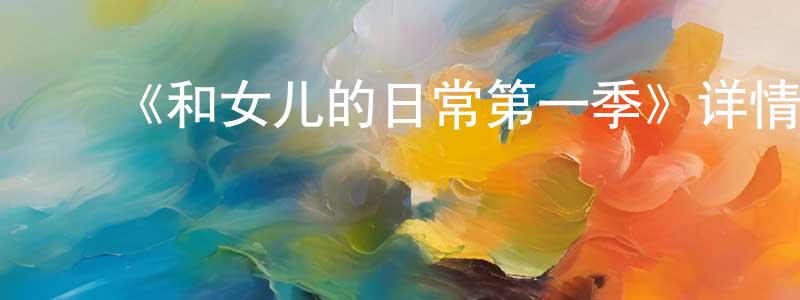 ﻿常霞的网络影视资源,﻿《和女儿的日常第一季》详情介绍_和女儿的日常第一季已完结在线观看_和女儿的日常第一季迅雷下载_国漫